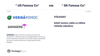 “ US Famous Co“ vzs “ SK Famous Co“
GOINGERS podal na ÚPV SR námietky proti zápisu OZ
VernáPomoc z dôvodu existencie pravdepodobnosti zámeny na
strane relevantnej verejenosti, ktorá môže uvádzať spotrebiteľa
do omylu. Kritickým elementom má byť podobný prvok
dáždnika.
2016 do dnes
VÝSLEDOK?
Zatiaľ neviem, takže sa vidíme
niekedy nabudúce.
 