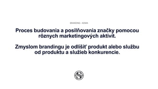 BRANDING - ADMA
Proces budovania a posilňovania značky pomocou
rôznych marketingových aktivít.
Zmyslom brandingu je odlíšiť produkt alebo službu
od produktu a služieb konkurencie.
 
