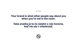 JEFF BEZOS
Your brand is what other people say about you
when you’re not in the room.
Vaša značka je to čo ostatní o vás hovoria,
keď nie ste v miestnosti.
 
