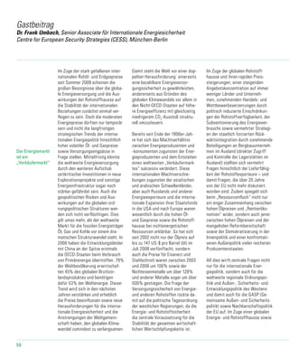 50
Gastbeitrag
Dr. Frank Umbach, Senior Associate für Internationale Energiesicherheit
Centre for European Security Strategies (CESS), München-Berlin
Im Zuge der stark gefallenen inter-
nationalen Rohöl- und Erdgaspreise
seit Sommer 2008 scheinen die
großen Besorgnisse über die globa-
le Energieversorgung und die Aus-
wirkungen der Rohstoffhausse auf
die Stabilität der internationalen
Beziehungen zunächst einmal ver-
flogen zu sein. Doch die moderaten
Energiepreise dürften nur temporär
sein und nicht die langfristigen
strategischen Trends der interna-
tionalen Energiepolitik hinsichtlich
hoher volatiler Öl- und Gaspreise
sowie Versorgungsengpässe in
Frage stellen. Mittelfristig könnte
die weltweite Energieversorgung
durch den weiteren Aufschub
zeitkritischer Investitionen in neue
Explorationsprojekte und sonstige
Energieinfrastruktur sogar noch
stärker gefährdet sein. Auch die
geopolitischen Risiken und Aus-
wirkungen auf die globalen ord-
nungspoli­ti­schen Strukturen wer-
den sich nicht verflüchtigen. Dies
gilt umso mehr, als der weltweite
Markt für die fossilen Energieträger
Öl, Gas und Kohle vor einem dra-
matischen Strukturwandel steht. In
2008 haben die Entwicklungsländer
mit China an der Spitze erstmals
die OECD-Staa­ten beim Verbrauch
von Primärenergie übertroffen. 79%
der Weltbevölkerung erwirt­schaf­
ten 45% des globalen Bruttoin-
landsproduktes und benötigen
dafür 53% der Welt­ener­gie. Dieser
Trend wird sich in den näch­sten
Jahren verstärken und erheblich
die Preise be­ein­flussen sowie neue
Herausforderun­gen für die interna-
tionale Energiesicherheit und die
An­strengungen der Weltgemein-
schaft ha­ben, den globalen Klima-
wandel zumindest zu ver­lang­samen.
Damit steht die Welt vor einer dop-
pelten Herausforderung: einerseits
eine bezahlbare Energieversor­
gungs­sicherheit zu gewährleisten,
andererseits aus Grün­den des
globalen Klimawandels vor allem in
den Nicht-OECD-Staaten auf höhe-
re Energieeffizienz mit gleichzeitig
niedrigerem CO2
-Ausstoß struktu-
rell umzusteuern.
Bereits seit Ende der 1990er-Jah-
re hat sich das Machtverhältnis
zwischen Energieproduzenten und
-konsumenten zugunsten der Ener-
gieproduzenten und dem Entstehen
eines weltweiten „Verkäufermark-
tes“ sukzessiv verändert. Diese
internationalen Machtverschie-
bungen zugunsten der asiatischen
und arabischen Schwellenländer,
aber auch Russlands und anderer
Energieexporteure und die interna-
tionale Expansion ihrer Staatsfonds
in die USA und nach Europa waren
wesentlich durch die hohen Öl-
und Gaspreise sowie die Rohstoff-
hausse bei nichtenergetischen
Ressourcen erklärbar. So hat sich
seit 2002 nicht nur der Ölpreis auf
bis zu 147 US-$ pro Barrel (bl) im
Juli 2008 verfünffacht, sondern
auch die Preise für Eisenerz und
Stahlschrott waren zwischen 2003
und 2006 um 100% sowie der
Nichteisenmetalle um über 128%
und anderer Metalle sogar um über
500% gestiegen. Die Frage der
Versorgungssicherheit von Energie-
und anderen Rohstoffen rückte da-
mit auf die politische Tagesordnung
der westlichen Regierungen, da die
Energie- und Rohstoffsicherheit
die zentrale Voraussetzung für die
Stabilität der gesamten wirtschaft-
lichen Wertschöpfungskette ist.
Im Zuge der globalen Rohstoff-
hausse und ihren rapiden Preis-
steigerungen, einer steigenden
Angebotskonzentration auf immer
weniger Länder und Unterneh-
men, zunehmenden Handels- und
Wettbewerbsverzerrungen durch
politisch induzierte Einschränkun-
gen der Rohstoffverfügbarkeit, der
Subventionierung des Energiever-
brauchs sowie vermehrter Strategi-
en der staatlich forcierten Rück-
wärtsintegration durch zunehmende
Beteiligungen an Bergbauunterneh-
men im Ausland (direkter Zugriff
und Kontrolle der Lagerstätten im
Ausland) stellten sich vermehrt
Fragen hinsichtlich der Lieferfähig-
keit der Rohstoffexporteure – und
damit Fragen, die über 20 Jahre
von der EU nicht mehr diskutiert
worden sind. Zudem spiegelt sich
beim „Ressourcenfluch“ nicht nur
ein enger Zusammenhang zwischen
hohen Ölpreisen und „Rentieröko-
nomien“ wider, sondern auch jener
zwischen hohen Ölpreisen und der
mangelnden Reformbereitschaft
sowie der Demokratisierung in der
Innenpolitik und einer konfrontati-
veren Außenpolitik vieler reicheren
Produzentenstaaten.
All dies wirft zentrale Fragen nicht
nur für die internationale Ener-
giepolitik, sondern auch für die
weltweite regionale Ordnungspo-
litik und Außen-, Sicher­heits- und
Entwicklungspolitik des Westens
und damit auch für die GASP (Ge-
meinsame Außen- und Sicherheits-
politik) sowie Nachbarschaftspolitik
der EU auf. Im Zuge einer globalen
Energie- und Rohstoffhausse sowie
Der Energiemarkt
ist ein
„Verkäufermarkt“
 