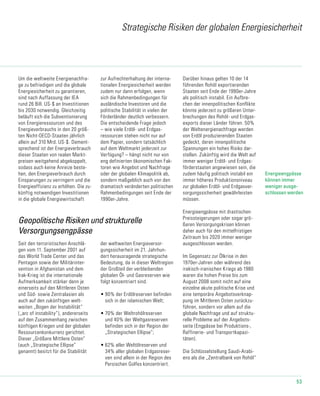 53
Strategische Risiken der globalen Energiesicherheit
Um die weltweite Energienachfra-
ge zu befriedigen und die globale
Energiesicherheit zu garantieren,
sind nach Auffassung der IEA
rund 26 Bill. US-$ an Investitionen
bis 2030 notwendig. Gleichzeitig
beläuft sich die Subventionierung
von Energieressourcen und des
Energieverbrauchs in den 20 größ-
ten Nicht-OECD-Staaten jährlich
allein auf 310 Mrd. US-$. Dement-
sprechend ist der Energieverbrauch
dieser Staaten von realen Markt­
preisen weitgehend abgekoppelt,
sodass auch keine Anreize beste-
hen, den Energie­verbrauch durch
Einsparungen zu verringern und die
Energieeffizienz zu erhöhen. Die zu-
künftig notwendigen Investitionen
in die globale Energiewirtschaft
zur Auf­recht­erhaltung der interna-
tionalen Energiesicherheit werden
zudem nur dann er­folgen, wenn
sich die Rahmenbedingungen für
ausländische Investoren und die
politische Stabilität in vielen der
Förderländer deutlich verbessern.
Die entscheidende Frage jedoch
– wie viele Erdöl- und Erdgas-
ressourcen stehen nicht nur auf
dem Papier, sondern tatsächlich
auf dem Weltmarkt jederzeit zur
Verfügung? – hängt nicht nur von
eng definierten ökonomischen Fak-
toren wie Angebot und Nachfrage
oder der globalen Klimapolitik ab,
sondern maßgeblich auch von den
dramatisch veränderten poli­ti­schen
Rahmenbedingungen seit Ende der
1990er-Jahre.
Geopolitische Risiken und strukturelle
Versorgungsengpässe
Seit den terroristischen Anschlä-
gen vom 11. September 2001 auf
das World Trade Center und das
Pentagon sowie der Militärinter­
ven­tion in Afghanistan und dem
Irak-Krieg ist die internationale
Auf­merk­­­sam­keit stärker denn je
einerseits auf den Mittleren Osten
und Süd- sowie Zentral­asien als
auch auf den zukünftigen welt-
weiten „Bogen der Instabilität“
(„arc of instability“), andererseits
auf den Zusammenhang zwischen
künftigen Kriegen und der globalen
Ressourcenkonkurrenz gerichtet.
Dieser „Größe­re Mittlere Osten“
(auch „Strategische Ellipse“
genannt) besitzt für die Sta­bi­lität
der welt­weiten Energieversor-
gungssicherheit im 21. Jahrhun-
dert herausra­gende stra­te­­gi­­sche
Be­deutung, da in dieser Weltregion
der Großteil der verbleibenden
glo­balen Öl- und Gasreserven wie
folgt konzentriert sind.
•	90% der Erdölreserven befinden
sich in der islamischen Welt;
•	70% der Weltrohölreserven
und 40% der Weltgasreserven
befinden sich in der Region der
„Strategischen Ellipse“;
•	62% aller Weltölreserven und
34% aller globalen Erdgasreser-
ven sind allein in der Region des
Persischen Golfes konzentriert.
Darüber hinaus gelten 10 der 14
führenden Rohöl exportierenden
Staaten seit Ende der 1990er-Jahre
als politisch instabil. Ein Aufbre-
chen der innenpolitischen Konflikte
könnte jederzeit zu größeren Unter-
brechungen des Rohöl- und Erdgas-
exports dieser Länder führen. 50%
der Weltenergienachfrage werden
von Erdöl produzierenden Staaten
gedeckt, deren innen­po­li­ti­sche
Spannungen ein hohes Risiko dar-
stellen. Zukünftig wird die Welt auf
immer weniger Erdöl- und Erdgas-
förderstaaten angewiesen sein, die
zudem häufig politisch instabil ein
immer höheres Produktionsniveau
zur globalen Erdöl- und Erdgasver-
sorgungssicherheit gewährleisten
müssen.
Energieengpässe mit drastischen
Preissteigerungen oder sogar grö-
ßeren Versorgungskrisen können
daher auch für den mittelfristigen
Zeitraum bis 2020 immer weniger
ausgeschlossen werden.
Im Gegensatz zur Ölkrise in den
1970er-Jahren oder während des
irakisch-iranischen Kriegs ab 1980
waren die hohen Preise bis zum
August 2008 somit nicht auf eine
einzelne akute politische Krise und
eine temporäre Angebotsverknap-
pung im Mittleren Osten zurückzu-
führen, sondern vor allem auf die
globale Nachfrage und auf struktu-
relle Probleme auf der Angebots-
seite (Engpässe bei Produktions-,
Raffinerie- und Transportkapazi-
täten).
Die Schlüsselstellung Saudi-Arabi-
ens als die „Zentralbank von Rohöl“
Energieengpässe
können immer
weniger ausge-
schlossen werden
 