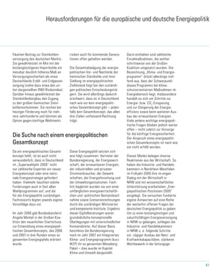 61
Die Suche nach einem energiepolitischen
Gesamtkonzept
Herausforderungen für die europäische und deutsche Energiepolitik
Darin enthalten sind zahlreiche
Einzelmaßnahmen, die seither
schrittweise von der Großen
Koalition umgesetzt wurden. Die
Bezeichnung „Klima- und Energie-
programm“ drückt allerdings tref-
fend aus, dass der Schwerpunkt
dieses Programms bei klima-
schutzorientierten Maßnahmen im
Energiebereich liegt. Insbesondere
handelt es sich um Schritte zur
Energie- bzw. CO2
-Einsparung
und zur Steigerung der Energie-
effizienz sowie beim weiteren Aus-
bau der erneuerbaren Energien.
Viele andere wichtige energiepoli-
tische Fragen blieben jedoch weiter
offen – nicht zuletzt zur Vorsorge
für die künftige Energiesicherheit.
Der Anspruch eines energiepoliti-
schen Gesamtkonzepts ist nach wie
vor nicht erfüllt worden.
Dieses Manko belegen diverse
Reaktionen aus der Wirtschaft. So
haben die Industrie- und Handels-
kammern in Nordrhein-Westfalen
im Frühjahr 2009 ihre im engen
Dialog mit der Wirtschaft in
NRW und mit wissenschaftlicher
Unterstützung erarbeiteten „Ener-
giepolitischen Positionen 2009“
vorgelegt. Sie versuchen fundierte
eigene Antworten auf eine Reihe
der weiterhin offenen Fragen der
deutschen Energiepolitik zu geben.
Um zu einer kostengünstigen und
zukunftsfähigen Energieversorgung
in NRW zu gelangen, schlagen die
Industrie- und Handelskammern
in NRW u. a. folgende Schritte
vor: zügiger Ausbau der Netz- und
Kraftwerkskapazitäten, stärkerer
Wettbewerb in der leitungsge-
Da ein energiepolitisches Gesamt-
konzept fehlt, ist es auch nicht
verwunderlich, dass in Deutschland
im „Superwahljahr 2009“ nicht
nur zahlreiche Experten ein neues
Energiekonzept oder eine natio-
nale Energiestrategie gefordert
haben. Vielmehr tauchten solche
Forderungen auch in fast allen
Wahlprogrammen auf; und die
für die Energiepolitik zuständigen
Fachressorts legten jeweils eigene
Vorschläge dazu vor.
Im Jahr 2006 gab Bundeskanzlerin
Angela Merkel in der Großen Koa-
lition den neuerlichen Startschuss
zur Entwicklung eines energiepoli-
tischen Gesamtkonzepts, das 2006
und 2007 in drei Runden eines so
genannten Energiegipfels erörtert
wurde.
Diese Energiegipfel setzten sich
wie folgt zusammen: Vertreter der
Bundesregierung, der Energiewirt-
schaft, der erneuerbaren Energien,
der industriellen und privaten
Stromverbraucher, der Gewerk-
schaften, der Energieforschung und
der Umweltorganisationen. Fach-
lich begleitet wurden sie von einer
umfänglichen energiewirtschaftli-
chen und -politischen Bestandsauf-
nahme sowie Szenarienrechnungen
durch die zuständigen Ministerien
und kompetente Institute. Ergebnis
dieser Gipfelberatungen waren
grundsätzliche konzeptionelle
Überlegungen mit unterschiedlicher
Konsensbreite. Auf dieser Basis
beschloss die Bundesregierung
noch im Jahr 2007 ein Integriertes
Klima- und Energieprogramm (kurz:
IKEP) ihr so genanntes Meseberg-
Paket – dies wurde im Kapitel
Klima und Umwelt dargestellt.
fikanten Beitrag zur Steinkohlen-
versorgung des deutschen Markts.
Sie gewährleistet im Mix mit der
kostengünstigeren Importkohle ein
messbar deutlich höheres Maß an
Versorgungssicherheit als etwa
Deutschlands Erdöl- und Erdgasver-
sorgung (siehe dazu etwa den un-
ten dargestellten RWI-Risikoindex).
Darüber hinaus gewährleistet der
Steinkohlenbergbau den Zugang
zu den großen heimischen Stein-
kohlenvorkommen: Sie reichen bei
heutiger Förderung noch für meh-
rere Jahrhunderte und könnten als
Option gegen künftige Weltmarkt-
risiken auch für kommende Genera-
tionen offen gehalten werden.
Die Gesamtabwägung der energie-
politischen Vor- und Nachteile der
heimischen Steinkohle und ihrer
Stellung im energiepolitischen
Zieldreieck liegt bei den zuständi-
gen politischen Entscheidungsträ-
gern. Sie wird allerdings dadurch
erschwert, dass es in Deutschland
nach wie vor kein energiepoliti-
sches Gesamtkonzept gibt – jeden-
falls kein Gesamtkonzept, das allen
drei Zielen umfassend Rechnung
trägt.
 