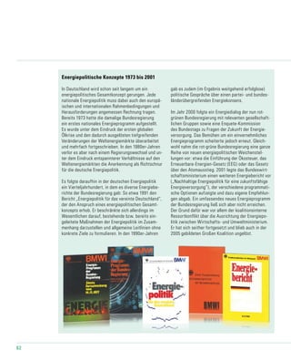 62
Energiepolitische Konzepte 1973 bis 2001
In Deutschland wird schon seit langem um ein
energiepolitisches Gesamtkonzept gerungen. Jede
nationale Energiepolitik muss dabei auch den europä-
ischen und internationalen Rahmenbedingungen und
Herausforderungen angemessen Rechnung tragen.
Bereits 1973 hatte die damalige Bundesregierung
ein erstes nationales Energieprogramm aufgestellt.
Es wurde unter dem Eindruck der ersten globalen
Ölkrise und den dadurch ausgelösten tiefgreifenden
Veränderungen der Weltenergiemärkte überarbeitet
und mehrfach fortgeschrieben. In den 1980er-Jahren
verlor es aber nach einem Regierungswechsel und un-
ter dem Eindruck entspannterer Verhältnisse auf den
Weltenergiemärkten die Anerkennung als Richtschnur
für die deutsche Energiepolitik.
Es folgte daraufhin in der deutschen Energiepolitik
ein Vierteljahrhundert, in dem es diverse Energiebe-
richte der Bundesregierung gab: So etwa 1991 den
Bericht „Energiepolitik für das vereinte Deutschland“,
der den Anspruch eines energiepolitischen Gesamt-
konzepts erhob. Er beschränkte sich allerdings im
Wesentlichen darauf, bestehende bzw. bereits ein-
geleitete Maßnahmen der Energiepolitik im Zusam-
menhang darzustellen und allgemeine Leitlinien ohne
konkrete Ziele zu formulieren. In den 1990er-Jahren
gab es zudem (im Ergebnis weitgehend erfolglose)
politische Gespräche über einen partei- und bundes-
länderübergreifenden Energiekonsens.
Im Jahr 2000 folgte ein Energiedialog der nun rot-
grünen Bundesregierung mit relevanten gesellschaft-
lichen Gruppen sowie eine Enquete-Kommission
des Bundestags zu Fragen der Zukunft der Energie-
versorgung. Das Bemühen um ein einvernehmliches
Energieprogramm scheiterte jedoch erneut. Gleich-
wohl nahm die rot-grüne Bundesregierung eine ganze
Reihe von neuen energiepolitischen Weichenstel-
lungen vor: etwa die Einführung der Ökosteuer, das
Erneuerbare-Energien-Gesetz (EEG) oder das Gesetz
über den Atomausstieg. 2001 legte das Bundeswirt-
schaftsministerium einen weiteren Energiebericht vor
(„Nachhaltige Energiepolitik für eine zukunftsfähige
Energieversorgung“), der verschiedene programmati-
sche Optionen aufzeigte und dazu eigene Empfehlun-
gen abgab. Ein umfassendes neues Energieprogramm
der Bundesregierung ließ sich aber nicht erreichen.
Der Grund dafür war vor allem der koalitionsinterne
Ressortkonflikt über die Ausrichtung der Energiepo-
litik zwischen Wirtschafts- und Umweltministerium.
Er hat sich seither fortgesetzt und blieb auch in der
2005 gebildeten Großen Koalition ungelöst.
 