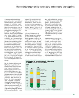 65
0
100
200
300
400
500
600
700
22% 20%
Entwicklung der Stromerzeugung in Deutschland
nach BMU-Szenario „Roadmap 2020“
TWh
2005 2008 2020
542
639621
neu_06-2_2009 17.09.2009
Regenerative
Erdgas
Kernenergie
Sonstige
Braunkohle
Steinkohle20%
Quellen: AGEB, 2009; Prognose: BMU, 2009; Szenario „Roadmap 2020“
Herausforderungen für die europäische und deutsche Energiepolitik
in wenigen Handlungsleitlinien
gebündelt werden“. Gebündelt und
gestrafft werden sollen insbeson-
dere auch die vielfältigen staatli-
chen Finanzinterventionen im Ener-
giebereich (einschließlich etwa der
Hilfen für den Steinkohlenbergbau
über die Ökosteuer bis zum EEG).
Zwar fällt der Begriff „Energiemi-
nisterium“ in den PEPP-Vorschlägen
nicht. Jedoch sind die Vorschläge
in der Öffentlichkeit und auch von
Mitgliedern des Expertengremiums
selbst so interpretiert worden, dass
sie die Einrichtung eines (Bundes-)
Energieministeriums empfehlen.
Es sollte die energiepolitischen
Kompetenzen aus dem bisherigen
Wirtschaftsministerium, aber auch
aus dem Umweltministerium und
anderen Ressorts (Forschung, Bau
etc.) übernehmen und auf sich ver-
einen. In Politik und Wirtschaft war
das erste Echo geteilt. In der neuen
Legislaturperiode dürfte speziell
dieser Vorschlag lebhaft diskutiert
werden.
Das BMWi stellte also durch die
PEPP allgemeine Leitlinien für
ein energiepolitisches Programm
nebst einem institutionellen
Reformvorschlag zur Diskussion.
Fast zeitgleich präsentierte das
Bundesumweltministerium (BMU)
zehn energiepolitische Leitsätze in
Verbindung mit einem konkreten
Szenario zu deren Umsetzung im
Bereich der Stromerzeugung bis
2020. Vorgestellt wurde diese
„Roadmap Energiepolitik 2020“
vom BMU als „seriös durchgerech-
nete Handlungsanweisung für die
vor uns liegenden energiepoliti-
schen Herausforderungen“ auf der
Konferenz „Neues Denken – neue
Energie“ im Februar 2009. Dort
sollte ein Konzept für eine „kli-
mafreundliche, sichere und preis-
günstige Energieversorgung ohne
Atomstrom“ entworfen werden. Die
Leitsätze fassen in erster Linie bis
dahin bestehende Teilziele zusam-
men.
Kern dieser Roadmap ist die
„Doppelstrategie“ des Ausbaus
der erneuerbaren Energien so-
wie der weiteren Steigerung der
Energieeffizienz. Beim Ausbau der
erneuerbaren Energien sei zwar
schon Vieles erreicht oder auf den
Weg gebracht worden. Hingegen
bestehe auf dem Weg nach 2020
der größere akute Handlungsbedarf
bei der Steigerung der Energieef-
fizienz. Auch die Kohle (Steinkohle
und Braunkohle) hat und behält
ihren Platz in diesem Konzept.
Ihr Anteil an der Stromerzeugung
wird in der Roadmap als weiterhin
„wichtig“ eingestuft und für 2020
auf 40% beziffert (davon 19%
Steinkohle). Anteilsmäßig ginge
er gegenüber heute (2008: 44%)
nur etwas zurück, allerdings bei
einem dann zielgemäß reduzierten
Gesamtstromverbrauch. Notwen-
dig sei, die Kohle wie alle fossilen
Energieträger möglichst effizient
einzusetzen.
Als Voraussetzung in der Strom-
erzeugung wird dafür der Bau und
Einsatz „hocheffizienter Kohle-
kraftwerke“ angesehen. Gestei-
gert werden ihre Wirkungsgrade
mit der Verbreitung der heute
verfügbaren Spitzentechnik (45%
Wirkungsgrad) und durch weitere
Forschung und Entwicklung (Ziel
für die Wirkungs­grade nach 2010:
mehr als 50%). Außerdem soll die
Kraft-Wärme-Kopplung auch auf
 