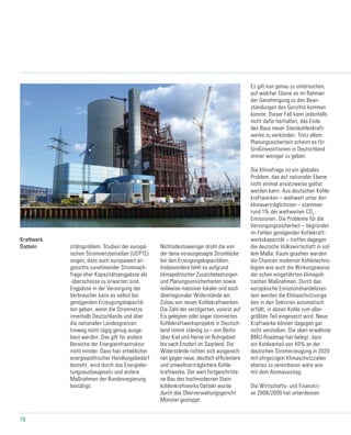 76
zitätsproblem. Studien der europä-
ischen Stromnetzbetreiber (UCPTE)
zeigen, dass auch europaweit an-
gesichts zunehmender Stromnach-
frage eher Kapazitätsengpässe als
-überschüsse zu erwarten sind.
Engpässe in der Versorgung der
Verbraucher kann es selbst bei
genügenden Erzeugungskapazitä-
ten geben, wenn die Stromnetze
innerhalb Deutschlands und über
die nationalen Landesgrenzen
hinweg nicht zügig genug ausge-
baut werden. Das gilt für andere
Bereiche der Energieinfrastruktur
nicht minder. Dass hier erheblicher
energiepolitischer Handlungsbedarf
besteht, wird durch das Energielei-
tungsausbaugesetz und andere
Maßnahmen der Bundesregierung
bestätigt.
Nichtsdestoweniger droht die von
der dena vorausgesagte Stromlücke
bei den Erzeugungskapazitäten.
Insbesondere fehlt es aufgrund
klimapolitischer Zusatzbelastungen
und Planungsunsicherheiten sowie
teilweise massiver lokaler und auch
überregionaler Widerstände am
Zubau von neuen Kohlekraftwerken.
Die Zahl der verzögerten, vorerst auf
Eis gelegten oder sogar stornierten
Kohlekraftwerksprojekte in Deutsch-
land nimmt ständig zu – von Berlin
über Kiel und Herne im Ruhrgebiet
bis nach Ensdorf im Saarland. Die
Widerstände richten sich ausgerech-
net gegen neue, deutlich effizientere
und umweltverträglichere Kohle-
kraftwerke. Der weit fortgeschritte-
ne Bau des hochmodernen Stein-
kohlenkraftwerks Datteln wurde
durch das Oberverwaltungsgericht
Münster gestoppt.
Es gilt nun genau zu untersuchen,
auf welcher Ebene es im Rahmen
der Genehmigung zu den Bean-
standungen des Gerichts kommen
konnte. Dieser Fall kann jedenfalls
nicht dafür herhalten, das Ende
des Baus neuer Steinkohlenkraft-
werke zu verkünden. Trotz allem:
Planungssicherheit scheint es für
Großinvestitionen in Deutschland
immer weniger zu geben.
Die Klimafrage ist ein globales
Problem, das auf nationaler Ebene
nicht einmal ansatzweise gelöst
werden kann. Aus deutschen Kohle-
kraftwerken – weltweit unter den
klimaverträglichsten – stammen
rund 1% der weltweiten CO2
-
Emissionen. Die Probleme für die
Versorgungssicherheit – begründet
im Fehlen genügender Kohlekraft-
werkskapazität – treffen dagegen
die deutsche Volkswirtschaft in vol-
lem Maße. Kaum gesehen werden
die Chancen moderner Kohletechno-
logien wie auch die Wirkungsweise
der schon eingeführten klimapoli-
tischen Maßnahmen. Durch das
europäische Emissionshandelssys-
tem werden die Klimaschutzvorga-
ben in den Sektoren automatisch
erfüllt, in denen Kohle zum aller-
größten Teil eingesetzt wird. Neue
Kraftwerke können dagegen gar
nicht verstoßen. Die oben erwähnte
BMU-Roadmap hat belegt, dass
ein Kohleanteil von 40% an der
deutschen Stromerzeugung in 2020
mit ehrgeizigen Klimaschutzzielen
ebenso zu vereinbaren wäre wie
mit dem Atomausstieg.
Die Wirtschafts- und Finanzkri-
se 2008/2009 hat unterdessen
Kraftwerk
Datteln
 