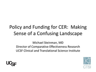 Policy and Funding for CER: Making
  Sense of a Confusing Landscape
               Michael Steinman, MD
  Director of Comparative Effectiveness Research
  UCSF Clinical and Translational Science Institute
 