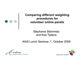 Comparing different weighting
        procedures for
    volunteer online panels


        Stephanie Steinmetz
          and Kea Tijdens

AIAS Lunch Seminar, 1. October 2009



                        erasmus studio
 