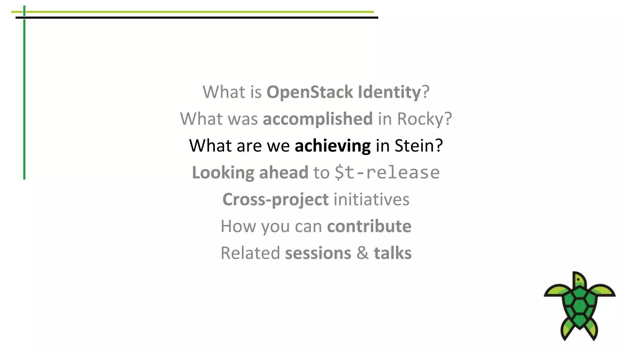 What is OpenStack Identity?
What was accomplished in Rocky?
What are we achieving in Stein?
Looking ahead to $t-release
Cross-project initiatives
How you can contribute
Related sessions & talks
 