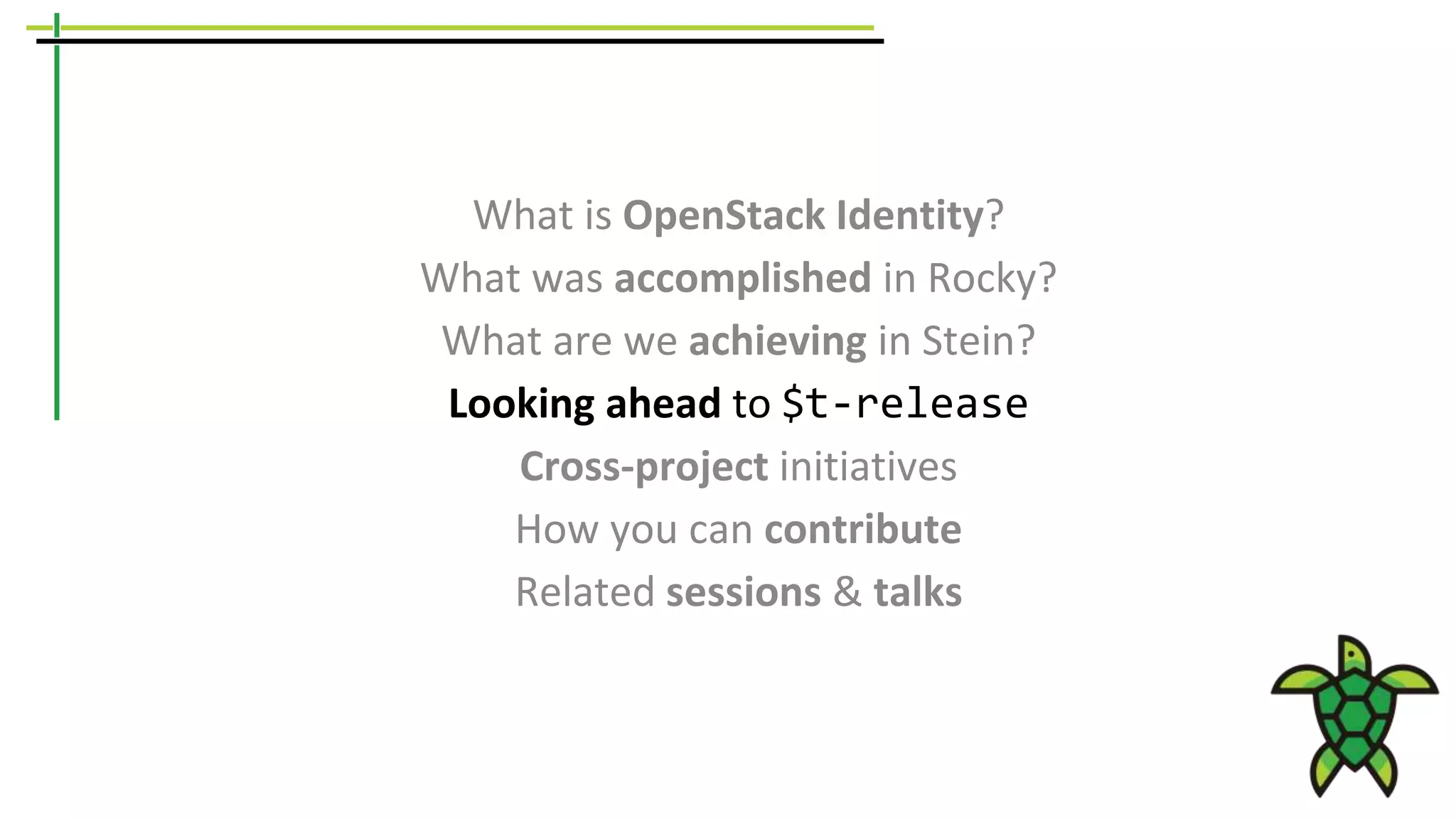 What is OpenStack Identity?
What was accomplished in Rocky?
What are we achieving in Stein?
Looking ahead to $t-release
Cross-project initiatives
How you can contribute
Related sessions & talks
 