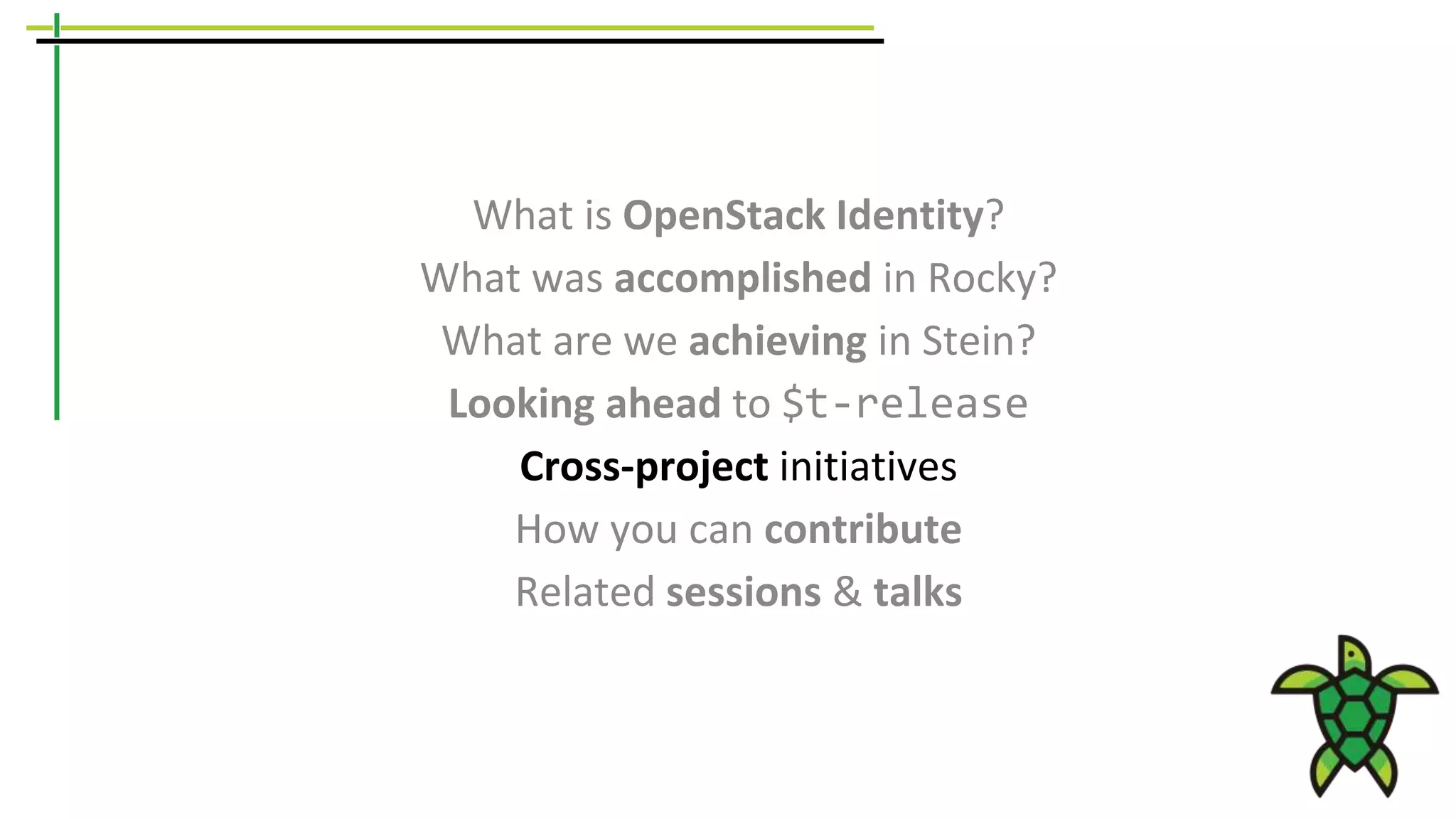 What is OpenStack Identity?
What was accomplished in Rocky?
What are we achieving in Stein?
Looking ahead to $t-release
Cross-project initiatives
How you can contribute
Related sessions & talks
 