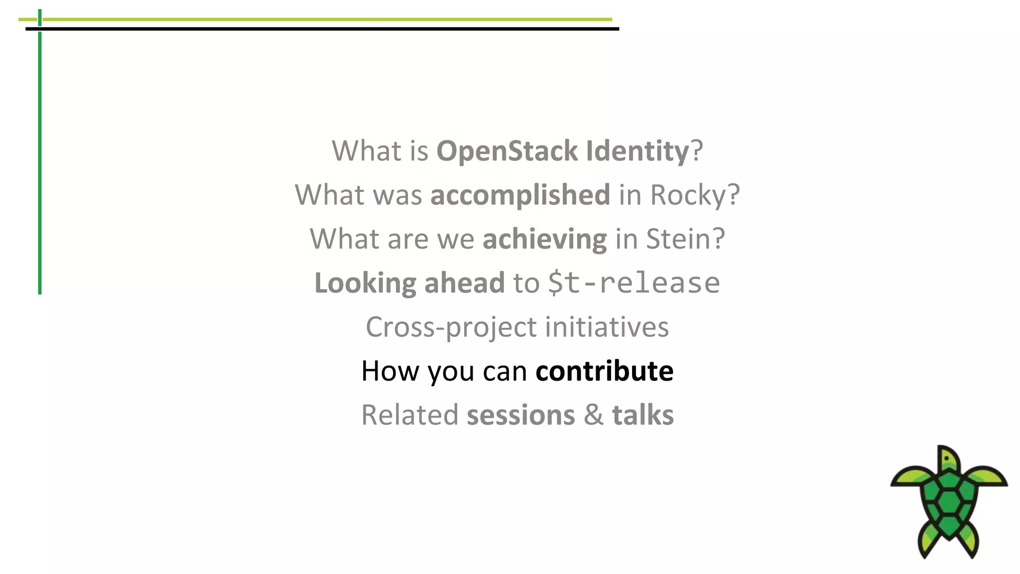 What is OpenStack Identity?
What was accomplished in Rocky?
What are we achieving in Stein?
Looking ahead to $t-release
Cross-project initiatives
How you can contribute
Related sessions & talks
 