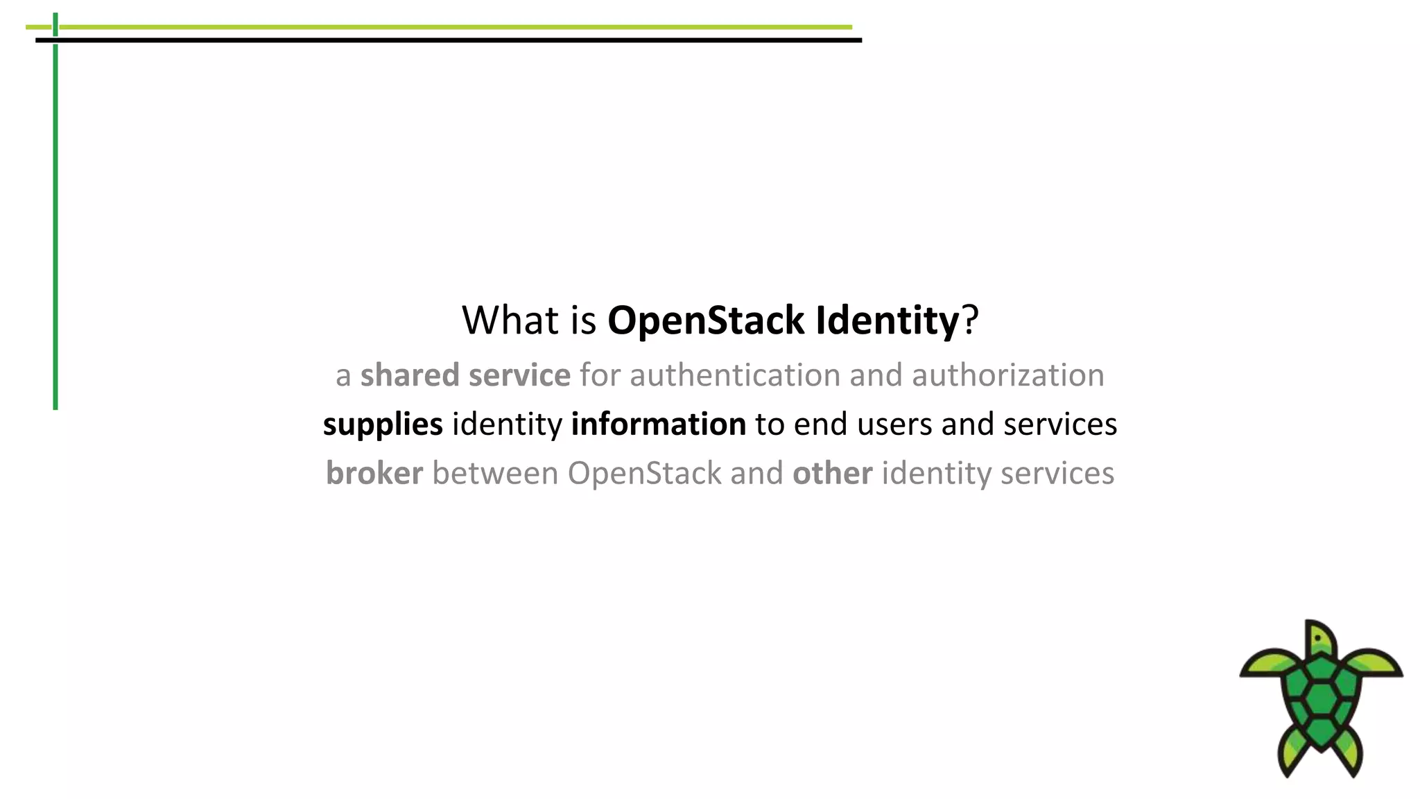 What is OpenStack Identity?
a shared service for authentication and authorization
supplies identity information to end users and services
broker between OpenStack and other identity services
 