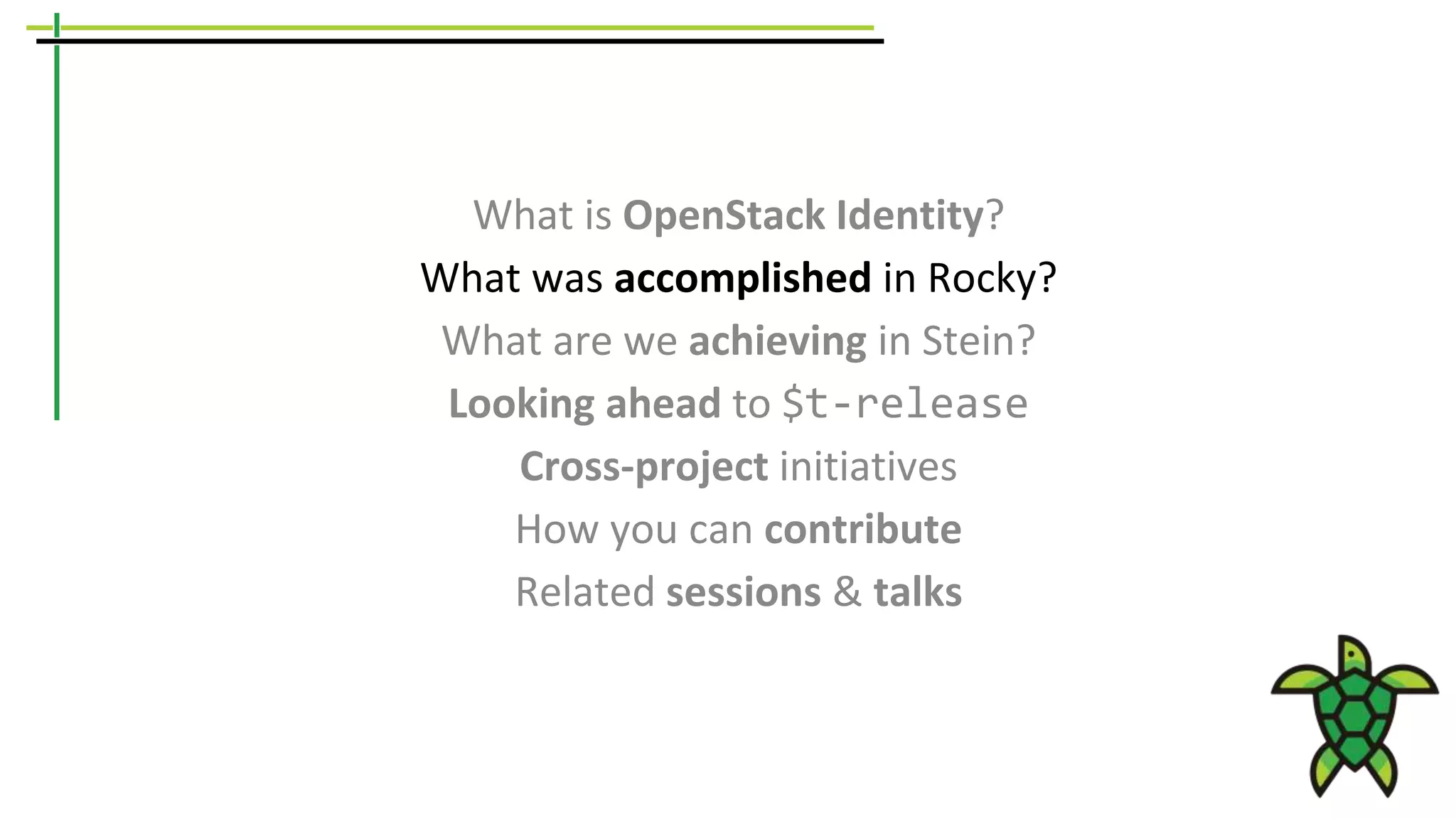 What is OpenStack Identity?
What was accomplished in Rocky?
What are we achieving in Stein?
Looking ahead to $t-release
Cross-project initiatives
How you can contribute
Related sessions & talks
 