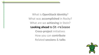 What is OpenStack Identity?
What was accomplished in Rocky?
What are we achieving in Stein?
Looking ahead to $t-release
Cross-project initiatives
How you can contribute
Related sessions & talks
 