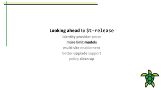 Looking ahead to $t-release
identity provider proxy
more limit models
multi-site enablement
better upgrade support
policy clean-up
 