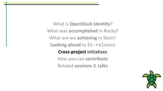 What is OpenStack Identity?
What was accomplished in Rocky?
What are we achieving in Stein?
Looking ahead to $t-release
Cross-project initiatives
How you can contribute
Related sessions & talks
 