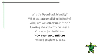 What is OpenStack Identity?
What was accomplished in Rocky?
What are we achieving in Stein?
Looking ahead to $t-release
Cross-project initiatives
How you can contribute
Related sessions & talks
 