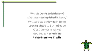 What is OpenStack Identity?
What was accomplished in Rocky?
What are we achieving in Stein?
Looking ahead to $t-release
Cross-project initiatives
How you can contribute
Related sessions & talks
 