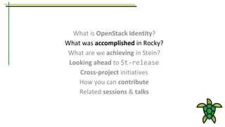 What is OpenStack Identity?
What was accomplished in Rocky?
What are we achieving in Stein?
Looking ahead to $t-release
Cross-project initiatives
How you can contribute
Related sessions & talks
 