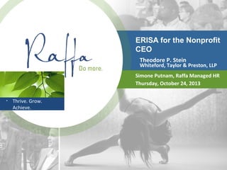 ERISA for the Nonprofit
CEO
Theodore P. Stein

Whiteford, Taylor & Preston, LLP
Simone Putnam, Raffa Managed HR
Thursday, October 24, 2013
•

Thrive. Grow.
Achieve.

 