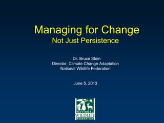 Managing for Change
Not Just Persistence
Dr. Bruce Stein
Director, Climate Change Adaptation
National Wildlife Federation
June 5, 2013
 