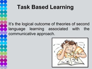 Task Based Learning

It’s the logical outcome of theories of second
language learning associated with the
communicative approach.
 