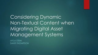 Considering Dynamic
Non-Textual Content when
Migrating Digital Asset
Management Systems
AYLA STEIN
SANTI THOMPSON
 