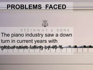 PROBLEMS FACED
The piano industry saw a down
turn in current years with
global sales falling by 40 %
 