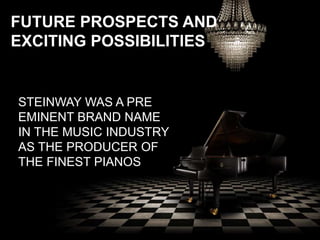 FUTURE PROSPECTS AND
EXCITING POSSIBILITIES
STEINWAY WAS A PRE
EMINENT BRAND NAME
IN THE MUSIC INDUSTRY
AS THE PRODUCER OF
THE FINEST PIANOS
 
