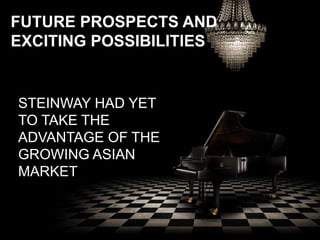 FUTURE PROSPECTS AND
EXCITING POSSIBILITIES
STEINWAY HAD YET
TO TAKE THE
ADVANTAGE OF THE
GROWING ASIAN
MARKET
 