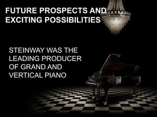 FUTURE PROSPECTS AND
EXCITING POSSIBILITIES
STEINWAY WAS THE
LEADING PRODUCER
OF GRAND AND
VERTICAL PIANO
 