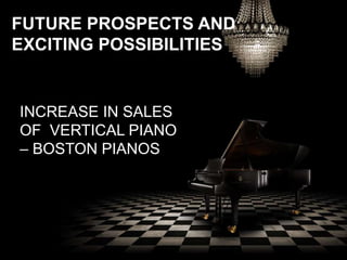 FUTURE PROSPECTS AND
EXCITING POSSIBILITIES
INCREASE IN SALES
OF VERTICAL PIANO
– BOSTON PIANOS
 