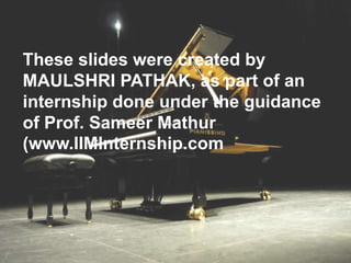 These slides were created by
MAULSHRI PATHAK, as part of an
internship done under the guidance
of Prof. Sameer Mathur
(www.IIMInternship.com
 