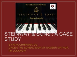 STEINWAY & SONS : A CASE
STUDY
BY RIYA CHHIKARA, DU
UNDER THE SUPERVISION OF SAMEER MATHUR,
IIM LUCKNOW
 