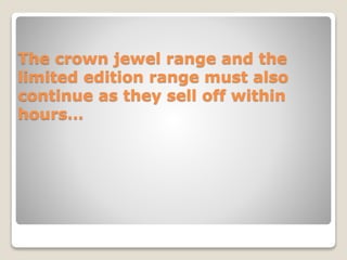 The crown jewel range and the
limited edition range must also
continue as they sell off within
hours…
 