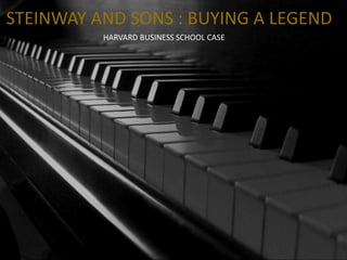 STEINWAY AND SONS : BUYING A LEGEND
HARVARD BUSINESS SCHOOL CASE
 