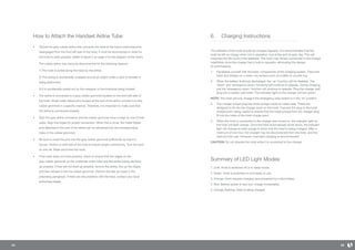 14 15
How to Attach the Handset Airline Tube
•	 Should the grey rubber airline that connects the hoist to the hand control become
disengaged from the front left side of the hoist, it must be reconnected in order for
the hoist to work properly. (Refer to figure 2 on page 4 for the diagram of the hoist.)
	 The rubber airline may become disconnected for the following reasons:
	 1) The hoist is pulled along the track by the airline.
	 2) The tubing is accidentally wrapped around an object while a hoist or transfer is
being performed.
	 3) It is accidentally pulled out by the caregiver or the individual being hoisted.
•	 The airline is connected to a grey rubber grommet located on the front left side of
the hoist. Small metal ribbed pins located at the end of the airline connect it to this
rubber grommet in a specific manner. Therefore, it is important to make sure that
the airline is connected properly.
•	 Both the grey airline connector and the rubber grommet have a ridge on one of their
sides. Align the ridges for proper connection. When this is done, the metal ribbed
pins attached to the end of the airline can be reinserted into the corresponding
holes in the rubber grommet.
•	 Be sure to insert the pins into the grey rubber grommet sufficiently so that it is
secure. Perform a brief test of the hoist to ensure proper connectivity. Turn the hoist
on and off. Raise and lower the hoist.
•	 If the hoist does not work properly, check to ensure that the ridges on the
grey rubber grommet on the underside of the hoist and the airline tubing are lined
up properly. If they are not lined up properly, remove the airline, line up the ridges
and then reinsert it into the rubber grommet. Perform the test as noted in the
preceding paragraph. If there are still problems with the hoist, contact your local
authorised dealer.
6.	 Charging Instructions
The batteries of the hoist should be charged regularly. It is recommended that the
hoist be left on charge when not in operation, and at the end of each day. This will
maximise the life cycle of the batteries. The hoist may remain connected to the charger
indefinitely since the charger has a built-in regulator, eliminating the danger
of overcharging.
1. 	 Familiarise yourself with the basic components of the charging system. Place the
hoist and charger on a clean, dry surface such as a table or counter top.
2. 	 When the battery is almost discharged, the ‘up’ function will be disabled. The
‘down’ and ‘emergency down’ functions will continue to operate. During charging,
just the ‘emergency down’ function will continue to operate. Plug the charger wall
plug into a nearby wall outlet. The indicator light on the charger will turn green.
NOTE: The hoist will only charge if the emergency stop switch is in the ‘on’ position.
3. 	 The charger output plug has three prongs inside its metal case. These are
designed to fit into the charger point on the hoist. Connect the plug to the hoist
charge point, being careful to ensure that the metal prongs from the charger plug
fit into the holes of the hoist charge point.
4. 	 When the hoist is connected to the charger and turned on, the indicator light on
the hoist will flash orange. Once the hoist automatically shuts down, the indicator
light will change to solid orange to show that the hoist is being charged. After a
minimum of one hour, the charger may be disconnected from the hoist, and the
hoist put into use. However, overnight charging is recommended.
CAUTION: Do not operate the hoist while it is connected to the charger.
Summary of LED Light Modes:
1. Unlit: Hoist is switched off or in sleep mode.
2. Green: Hoist is switched on and ready to use.
3. Orange: Hoist requires charging (accompanied by a slow beep).
4. Red: Battery power is very low; charge immediately.
5. Orange, flashing: Hoist is being charged
 