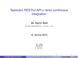 Testování RESTful API v rámci continuous 
integration 
Bc. Martin Štekl 
steklmar@fit.cvut.cz 
12. ˇcervna 2014 
Bc. Martin Štekl (FIT Cˇ VUT) Testování RESTful API v rámci continuous integration 12. cˇervna 2014 1 / 12 
 