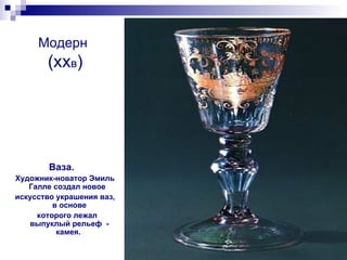 Модерн  (хх в ) Ваза.  Художник-новатор Эмиль Галле создал новое  искусство украшения ваз, в основе которого лежал выпуклый рельеф  - камея.  