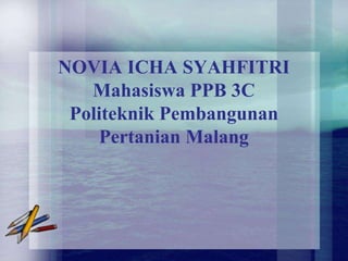 NOVIA ICHA SYAHFITRI
Mahasiswa PPB 3C
Politeknik Pembangunan
Pertanian Malang
 