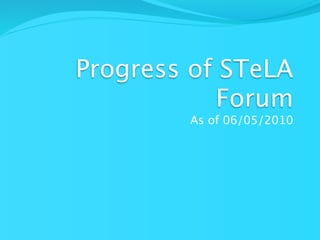 Progress of STeLA
           Forum
        As of 06/05/2010
 