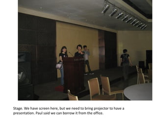 Stage. We have screen here, but we need to bring projector to have a presentation. Paul said we can borrow it from the office. 