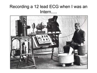 Recording a 12 lead ECG when I was an
               Intern.....
 