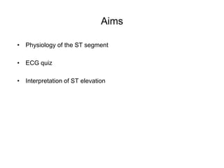Aims

• Physiology of the ST segment

• ECG quiz

• Interpretation of ST elevation
 