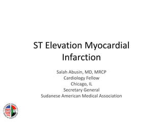 ST Elevation Myocardial
       Infarction
       Salah Abusin, MD, MRCP
           Cardiology Fellow
              Chicago, IL
           Secretary General
 Sudanese American Medical Association
 
