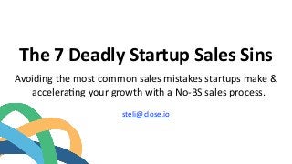 The	7	Deadly	Startup	Sales	Sins	
Avoiding	the	most	common	sales	mistakes	startups	make	&	
accelera6ng	your	growth	with	a	No-BS	sales	process.
steli@close.io	
 