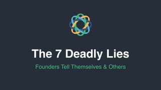The 7 Deadly Lies
Founders Tell Themselves & Others
 