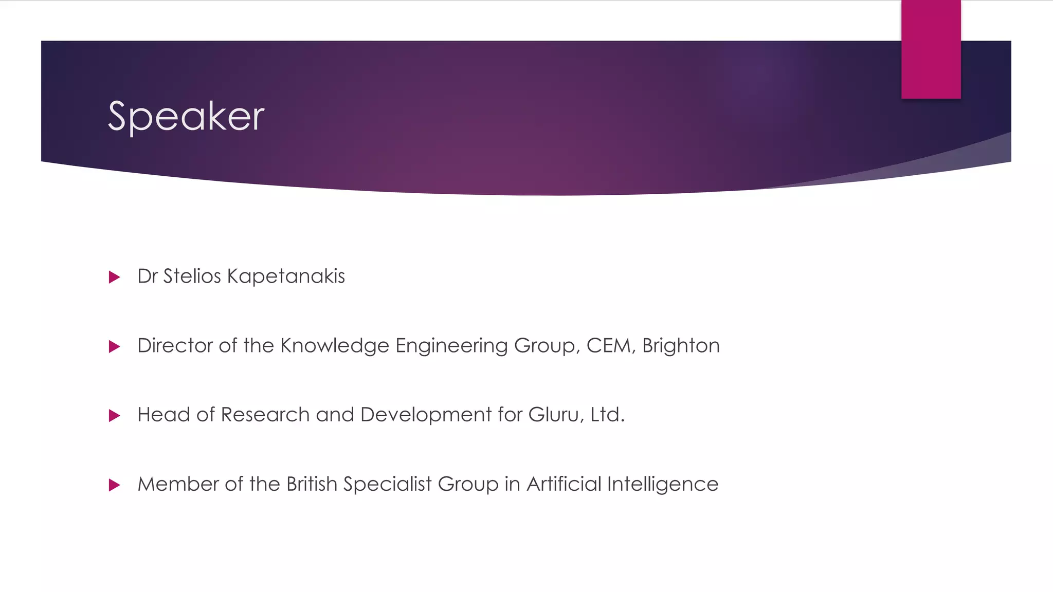 Speaker
u Dr Stelios Kapetanakis
u Director of the Knowledge Engineering Group, CEM, Brighton
u Head of Research and Development for Gluru, Ltd.
u Member of the British Specialist Group in Artificial Intelligence
 