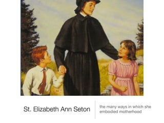 St. Elizabeth Ann Seton
the many ways in which she
embodied motherhood
 