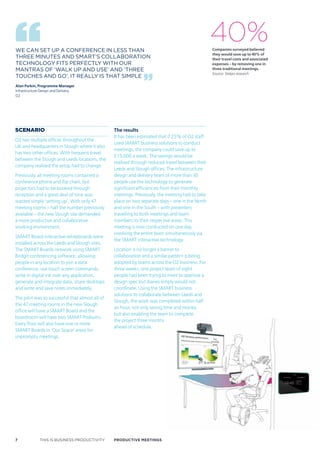 WE CAN SET UP A CONFERENCE IN LESS THAN
                                                                                                 40%
                                                                                                 Companies surveyed believed
                                                                                                 they would save up to 40% of
THREE MINUTES AND SMART’S COLLABORATION                                                          their travel costs and associated
TECHNOLOGY FITS PERFECTLY WITH OUR                                                               expenses – by removing one in
MANTRAS OF ‘WALk UP AND USE’ AND ‘THREE                                                          three traditional meetings.
                                                                                                 Source: Steljes research
TOUCHES AND GO’. IT REALLY IS THAT SIMPLE
Alan Parkin, Programme Manager
Infrastructure Design and Delivery
O2




scenario                                         The results
                                                 It has been estimated that if 25% of O2 staff
O2 has multiple offices throughout the
                                                 used SMART business solutions to conduct
UK and headquarters in Slough where it also
                                                 meetings, the company could save up to
has two other offices. With frequent travel
                                                 £15,000 a week. The savings would be
between the Slough and Leeds locations, the
                                                 realised through reduced travel between their
company realised the setup had to change.
                                                 Leeds and Slough offices. The infrastructure
Previously, all meeting rooms contained a        design and delivery team of more than 30
conference phone and flip chart, but             people use the technology to generate
projectors had to be booked through              significant efficiencies from their monthly
reception and a great deal of time was           meetings. Previously, the meeting had to take
wasted simply ‘setting up’. With only 47         place on two separate days – one in the North
meeting rooms – half the number previously       and one in the South – with presenters
available – the new Slough site demanded         travelling to both meetings and team
a more productive and collaborative              members to their respective areas. This
working environment.                             meeting is now conducted on one day,
                                                 involving the entire team simultaneously via
SMART Board interactive whiteboards were
                                                 the SMART interactive technology.
installed across the Leeds and Slough sites.
The SMART Boards network using SMART             Location is no longer a barrier to
Bridgit conferencing software, allowing          collaboration and a similar pattern is being
people in any location to join a data            adopted by teams across the O2 business. For
conference, use touch screen commands,           three weeks, one project team of eight
write in digital ink over any application,       people had been trying to meet to approve a
generate and integrate data, share desktops      design spec but diaries simply would not
and write and save notes immediately.            coordinate. Using the SMART business
                                                 solutions to collaborate between Leeds and
The pilot was so successful that almost all of
                                                 Slough, the work was completed within half
the 47 meeting rooms in the new Slough
                                                 an hour, not only saving time and money
office will have a SMART Board and the
                                                 but also enabling the team to complete
boardroom will have two SMART Podiums.
                                                 the project three months
Every floor will also have one or more
                                                 ahead of schedule.
SMART Boards in ‘Our Space’ areas for
impromptu meetings.




7             THIS IS BUSINESS PRODUCTIVITY      Productive meetings
 
